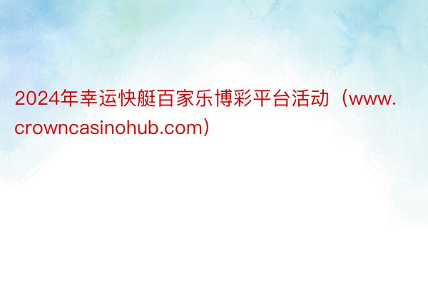 2024年幸运快艇百家乐博彩平台活动（www.crowncasinohub.com）