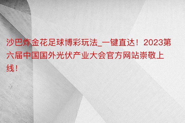 沙巴炸金花足球博彩玩法_一键直达！2023第六届中国国外光伏产业大会官方网站崇敬上线！