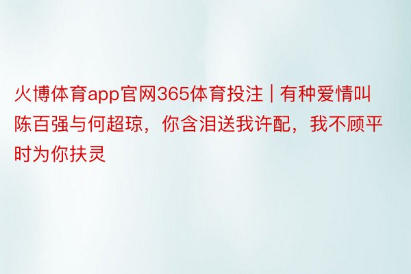 火博体育app官网365体育投注 | 有种爱情叫陈百强与何超琼，你含泪送我许配，我不顾平时为你扶灵