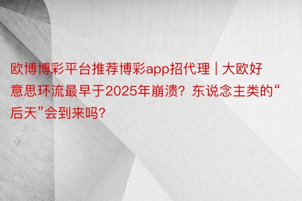 欧博博彩平台推荐博彩app招代理 | 大欧好意思环流最早于2025年崩溃？东说念主类的“后天”会到来吗？