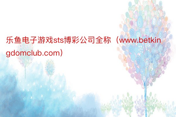 乐鱼电子游戏sts博彩公司全称（www.betkingdomclub.com）