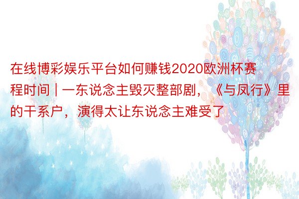 在线博彩娱乐平台如何赚钱2020欧洲杯赛程时间 | 一东说念主毁灭整部剧，《与凤行》里的干系户，演得太让东说念主难受了