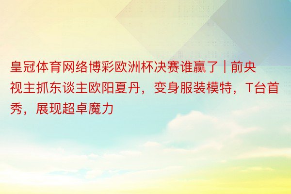 皇冠体育网络博彩欧洲杯决赛谁赢了 | 前央视主抓东谈主欧阳夏丹，变身服装模特，T台首秀，展现超卓魔力