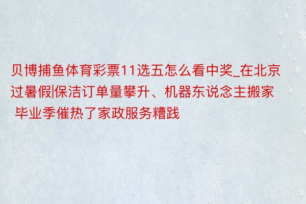 贝博捕鱼体育彩票11选五怎么看中奖_在北京过暑假|保洁订单量攀升、机器东说念主搬家  毕业季催热了家政服务糟践