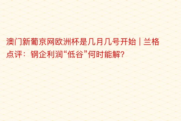 澳门新葡京网欧洲杯是几月几号开始 | 兰格点评：钢企利润“低谷”何时能解？