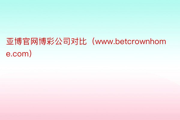 亚博官网博彩公司对比（www.betcrownhome.com）