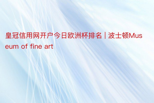 皇冠信用网开户今日欧洲杯排名 | 波士顿Museum of fine art