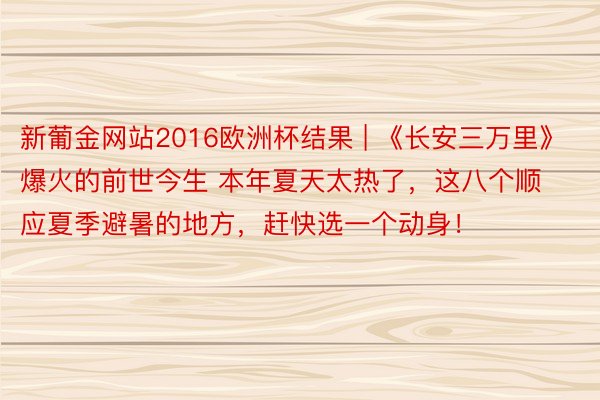 新葡金网站2016欧洲杯结果 | 《长安三万里》爆火的前世今生 本年夏天太热了，这八个顺应夏季避暑的地方，赶快选一个动身！