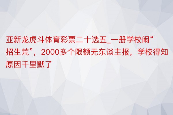 亚新龙虎斗体育彩票二十选五_一册学校闹“招生荒”，2000多个限额无东谈主报，学校得知原因千里默了