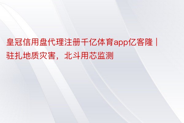 皇冠信用盘代理注册千亿体育app亿客隆 | 驻扎地质灾害，北斗用芯监测