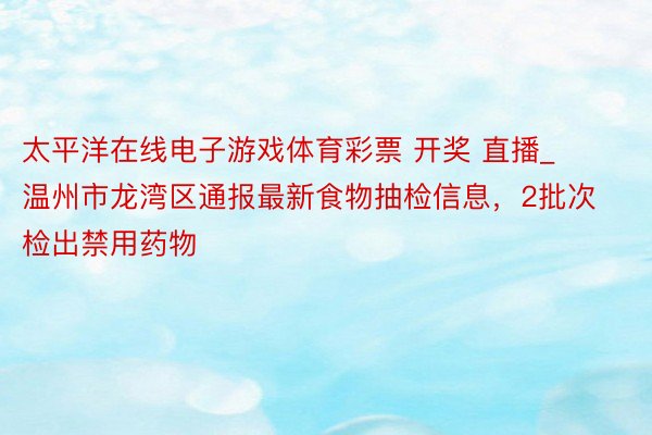 太平洋在线电子游戏体育彩票 开奖 直播_温州市龙湾区通报最新食物抽检信息，2批次检出禁用药物