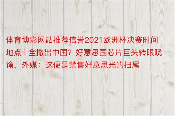 体育博彩网站推荐信誉2021欧洲杯决赛时间地点 | 全撤出中国？好意思国芯片巨头转眼晓谕，外媒：这便是禁售好意思光的扫尾