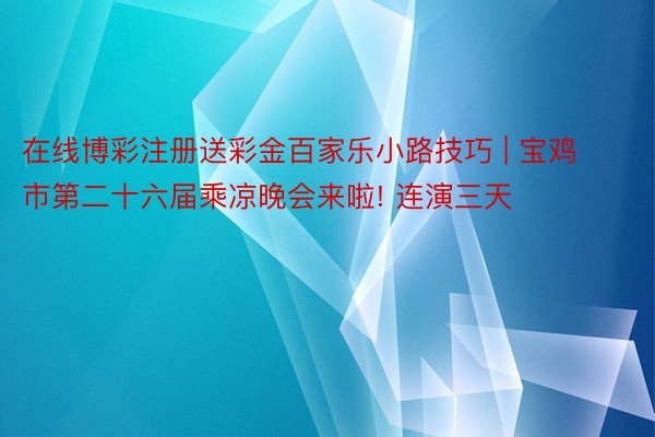 在线博彩注册送彩金百家乐小路技巧 | 宝鸡市第二十六届乘凉晚会来啦! 连演三天