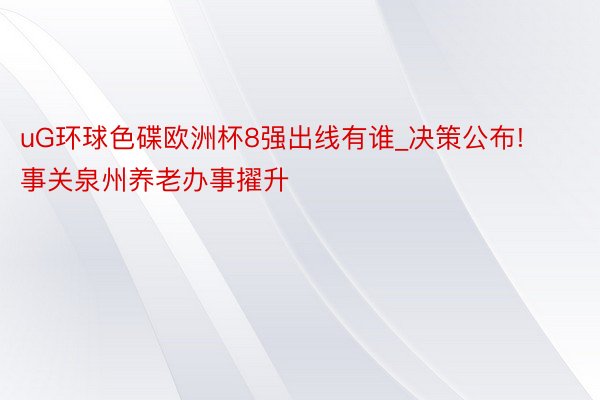 uG环球色碟欧洲杯8强出线有谁_决策公布! 事关泉州养老办事擢升