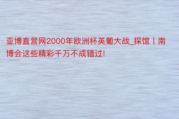 亚博直营网2000年欧洲杯英葡大战_探馆丨南博会这些精彩千万不成错过!