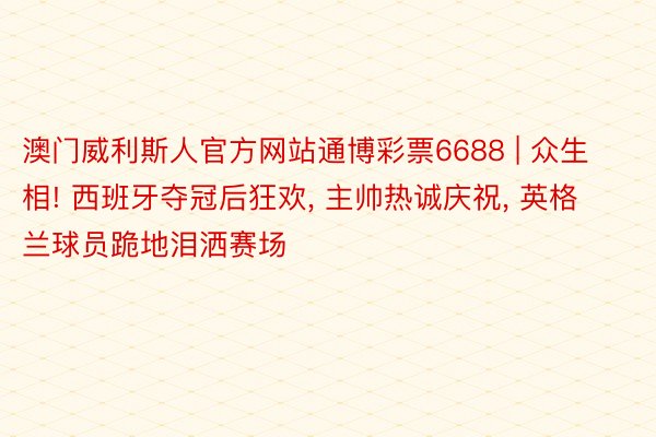 澳门威利斯人官方网站通博彩票6688 | 众生相! 西班牙夺冠后狂欢, 主帅热诚庆祝, 英格兰球员跪地泪洒赛场