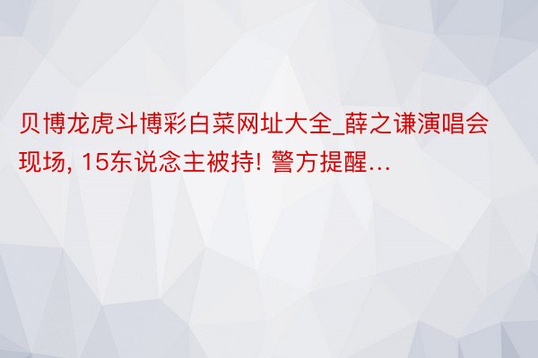 贝博龙虎斗博彩白菜网址大全_薛之谦演唱会现场, 15东说念主被持! 警方提醒…