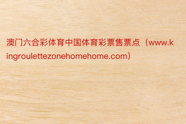 澳门六合彩体育中国体育彩票售票点（www.kingroulettezonehomehome.com）