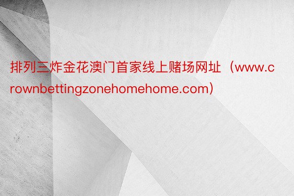 排列三炸金花澳门首家线上赌场网址（www.crownbettingzonehomehome.com）