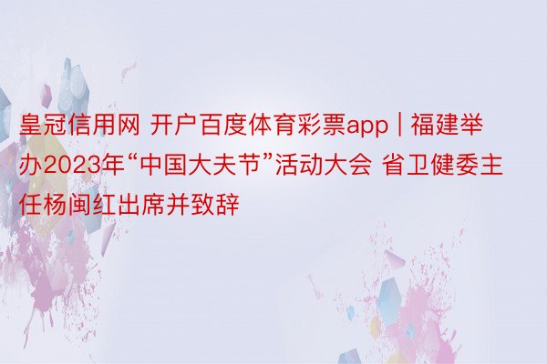 皇冠信用网 开户百度体育彩票app | 福建举办2023年“中国大夫节”活动大会 省卫健委主任杨闽红出席并致辞