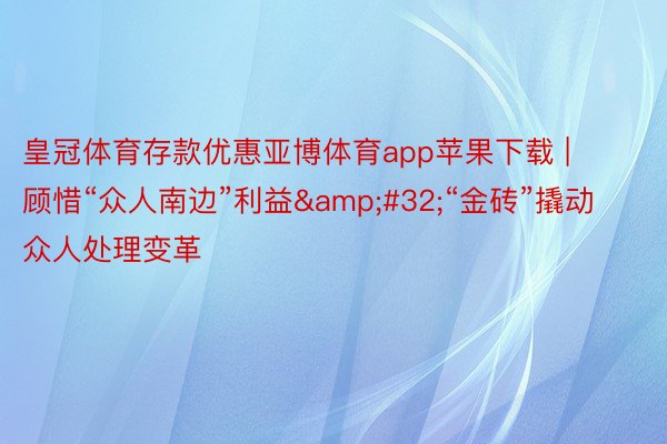 皇冠体育存款优惠亚博体育app苹果下载 | 顾惜“众人南边”利益&#32;“金砖”撬动众人处理变革