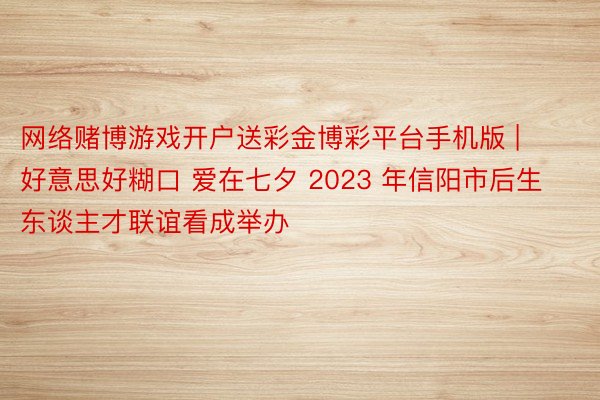 网络赌博游戏开户送彩金博彩平台手机版 | 好意思好糊口 爱在七夕 2023 年信阳市后生东谈主才联谊看成举办