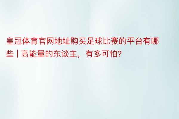 皇冠体育官网地址购买足球比赛的平台有哪些 | 高能量的东谈主，有多可怕？