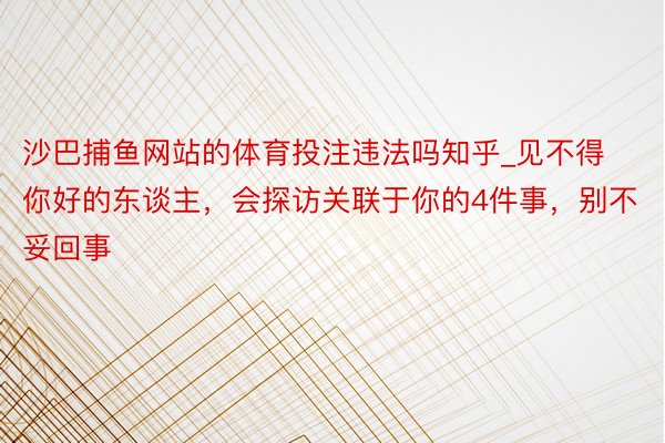 沙巴捕鱼网站的体育投注违法吗知乎_见不得你好的东谈主，会探访关联于你的4件事，别不妥回事