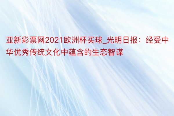 亚新彩票网2021欧洲杯买球_光明日报：经受中华优秀传统文化中蕴含的生态智谋