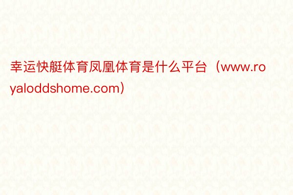 幸运快艇体育凤凰体育是什么平台（www.royaloddshome.com）