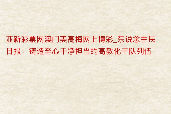 亚新彩票网澳门美高梅网上博彩_东说念主民日报：铸造至心干净担当的高教化干队列伍