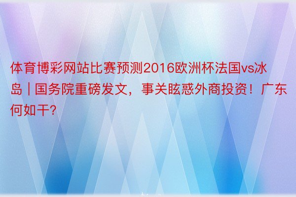 体育博彩网站比赛预测2016欧洲杯法国vs冰岛 | 国务院重磅发文，事关眩惑外商投资！广东何如干？