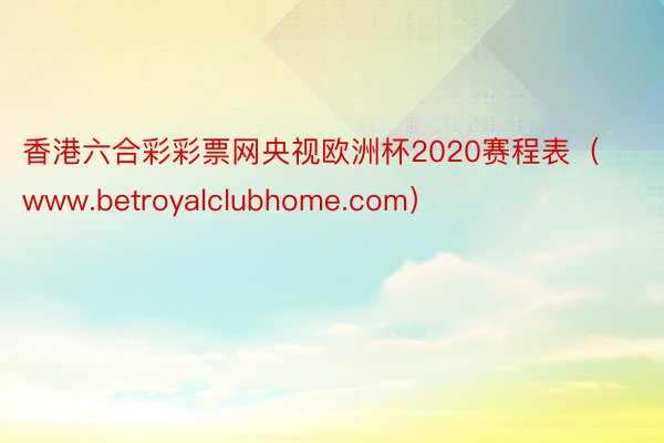 香港六合彩彩票网央视欧洲杯2020赛程表（www.betroyalclubhome.com）