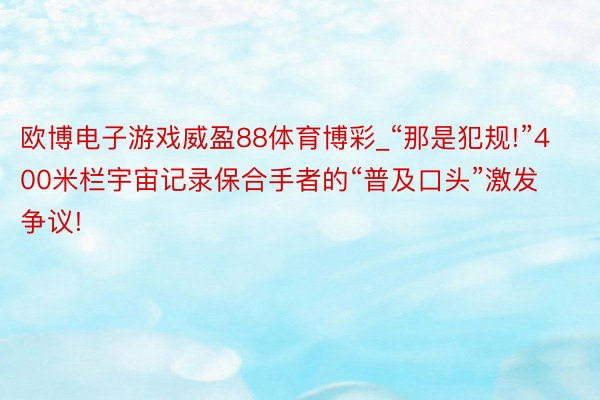 欧博电子游戏威盈88体育博彩_“那是犯规!”400米栏宇宙记录保合手者的“普及口头”激发争议!