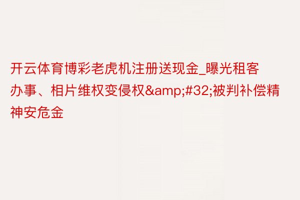 开云体育博彩老虎机注册送现金_曝光租客办事、相片维权变侵权&#32;被判补偿精神安危金