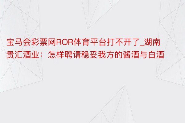 宝马会彩票网ROR体育平台打不开了_湖南贵汇酒业：怎样聘请稳妥我方的酱酒与白酒