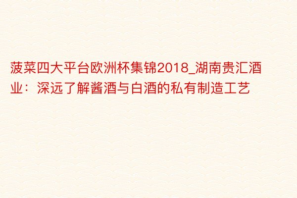 菠菜四大平台欧洲杯集锦2018_湖南贵汇酒业：深远了解酱酒与白酒的私有制造工艺