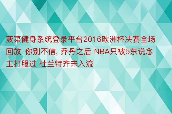 菠菜健身系统登录平台2016欧洲杯决赛全场回放_你别不信, 乔丹之后 NBA只被5东说念主打服过 杜兰特齐未入流