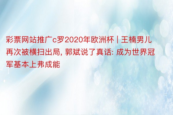 彩票网站推广c罗2020年欧洲杯 | 王楠男儿再次被横扫出局, 郭斌说了真话: 成为世界冠军基本上弗成能