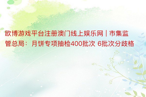 欧博游戏平台注册澳门线上娱乐网 | 市集监管总局：月饼专项抽检400批次 6批次分歧格