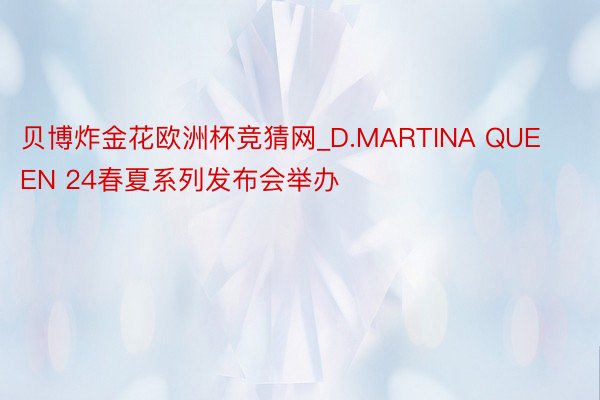 贝博炸金花欧洲杯竞猜网_D.MARTINA QUEEN 24春夏系列发布会举办