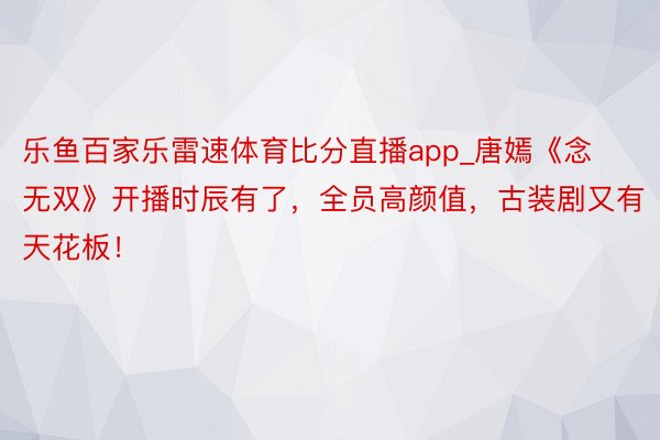 乐鱼百家乐雷速体育比分直播app_唐嫣《念无双》开播时辰有了，全员高颜值，古装剧又有天花板！