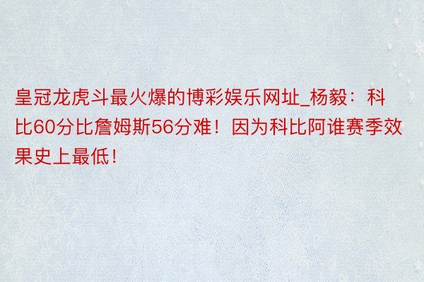 皇冠龙虎斗最火爆的博彩娱乐网址_杨毅：科比60分比詹姆斯56分难！因为科比阿谁赛季效果史上最低！