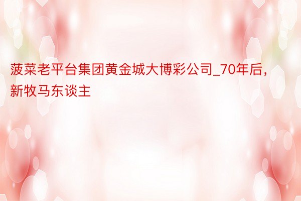 菠菜老平台集团黄金城大博彩公司_70年后，新牧马东谈主