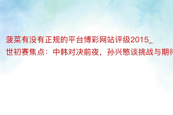 菠菜有没有正规的平台博彩网站评级2015_世初赛焦点：中韩对决前夜，孙兴慜谈挑战与期待