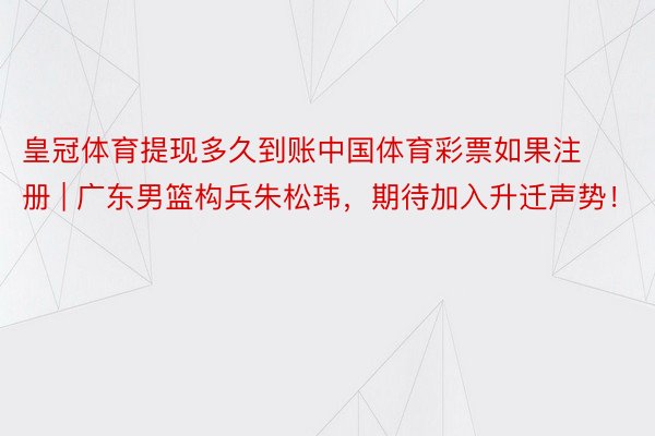 皇冠体育提现多久到账中国体育彩票如果注册 | 广东男篮构兵朱松玮，期待加入升迁声势！