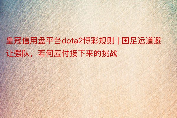 皇冠信用盘平台dota2博彩规则 | 国足运道避让强队，若何应付接下来的挑战