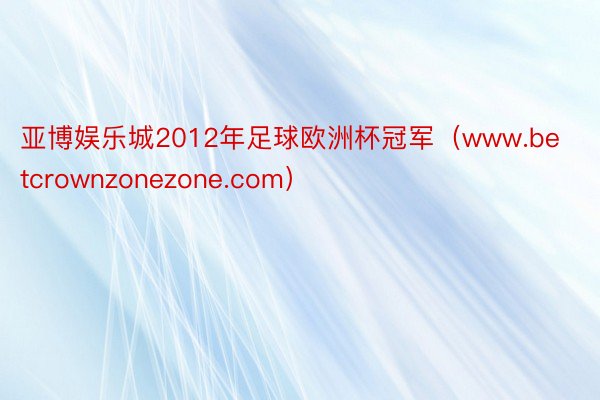 亚博娱乐城2012年足球欧洲杯冠军（www.betcrownzonezone.com）