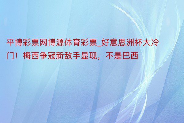 平博彩票网博源体育彩票_好意思洲杯大冷门！梅西争冠新敌手显现，不是巴西