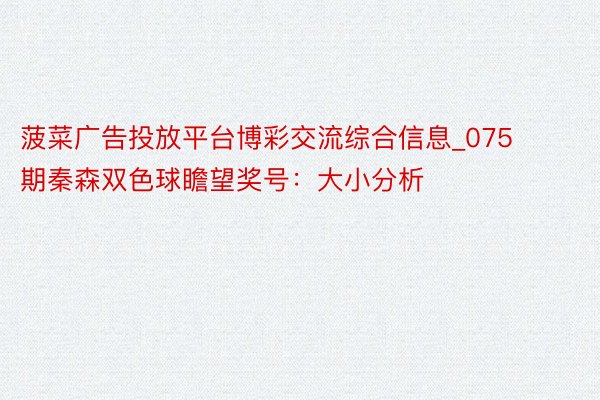 菠菜广告投放平台博彩交流综合信息_075期秦森双色球瞻望奖号：大小分析